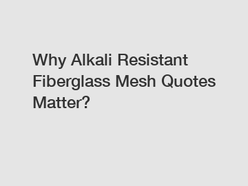 Why Alkali Resistant Fiberglass Mesh Quotes Matter?