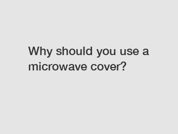 Why should you use a microwave cover?