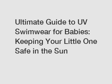 Ultimate Guide to UV Swimwear for Babies: Keeping Your Little One Safe in the Sun