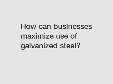 How can businesses maximize use of galvanized steel?