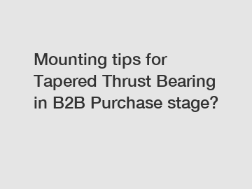 Mounting tips for Tapered Thrust Bearing in B2B Purchase stage?