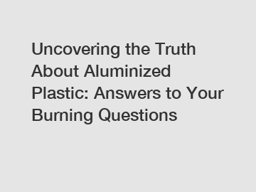 Uncovering the Truth About Aluminized Plastic: Answers to Your Burning Questions