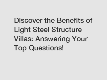 Discover the Benefits of Light Steel Structure Villas: Answering Your Top Questions!