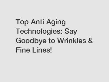 Top Anti Aging Technologies: Say Goodbye to Wrinkles & Fine Lines!