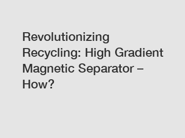 Revolutionizing Recycling: High Gradient Magnetic Separator – How?