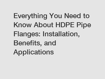 Everything You Need to Know About HDPE Pipe Flanges: Installation, Benefits, and Applications