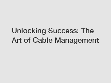 Unlocking Success: The Art of Cable Management