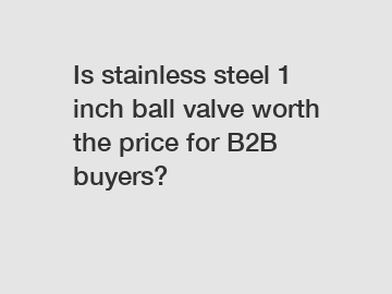 Is stainless steel 1 inch ball valve worth the price for B2B buyers?
