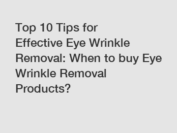 Top 10 Tips for Effective Eye Wrinkle Removal: When to buy Eye Wrinkle Removal Products?