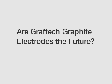 Are Graftech Graphite Electrodes the Future?