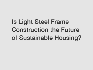 Is Light Steel Frame Construction the Future of Sustainable Housing?