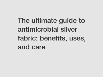 The ultimate guide to antimicrobial silver fabric: benefits, uses, and care