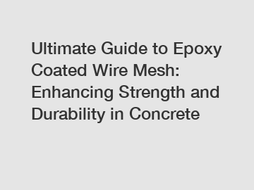 Ultimate Guide to Epoxy Coated Wire Mesh: Enhancing Strength and Durability in Concrete