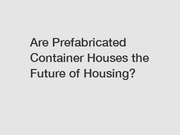 Are Prefabricated Container Houses the Future of Housing?