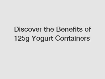 Discover the Benefits of 125g Yogurt Containers