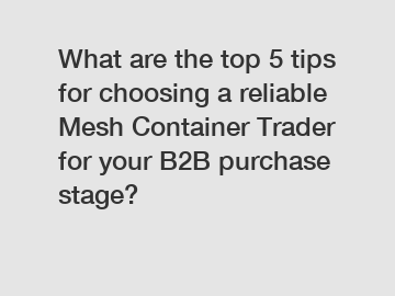What are the top 5 tips for choosing a reliable Mesh Container Trader for your B2B purchase stage?