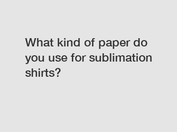 What kind of paper do you use for sublimation shirts?