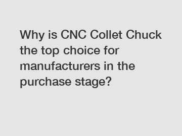 Why is CNC Collet Chuck the top choice for manufacturers in the purchase stage?