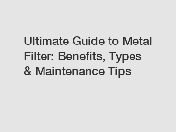 Ultimate Guide to Metal Filter: Benefits, Types & Maintenance Tips