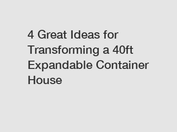 4 Great Ideas for Transforming a 40ft Expandable Container House