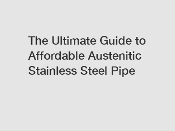 The Ultimate Guide to Affordable Austenitic Stainless Steel Pipe