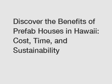 Discover the Benefits of Prefab Houses in Hawaii: Cost, Time, and Sustainability