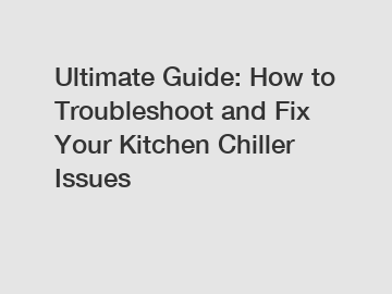 Ultimate Guide: How to Troubleshoot and Fix Your Kitchen Chiller Issues