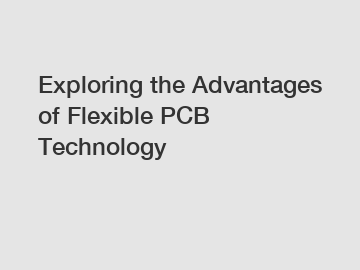 Exploring the Advantages of Flexible PCB Technology