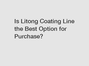 Is Litong Coating Line the Best Option for Purchase?