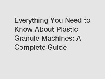 Everything You Need to Know About Plastic Granule Machines: A Complete Guide