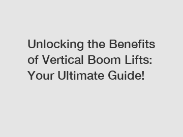 Unlocking the Benefits of Vertical Boom Lifts: Your Ultimate Guide!