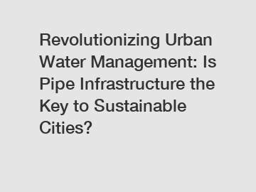 Revolutionizing Urban Water Management: Is Pipe Infrastructure the Key to Sustainable Cities?
