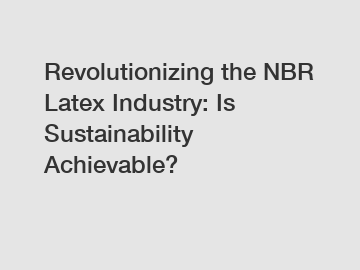 Revolutionizing the NBR Latex Industry: Is Sustainability Achievable?
