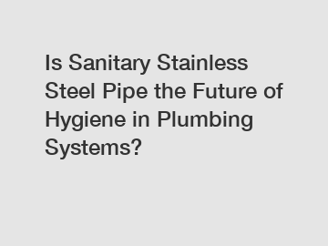 Is Sanitary Stainless Steel Pipe the Future of Hygiene in Plumbing Systems?