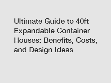 Ultimate Guide to 40ft Expandable Container Houses: Benefits, Costs, and Design Ideas