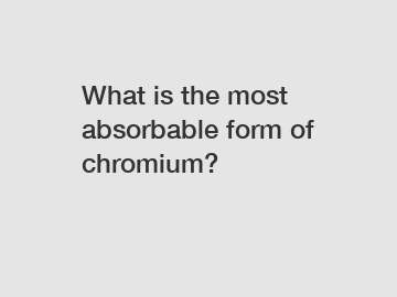What is the most absorbable form of chromium?