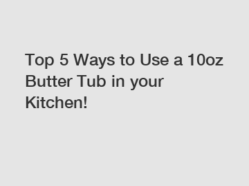 Top 5 Ways to Use a 10oz Butter Tub in your Kitchen!