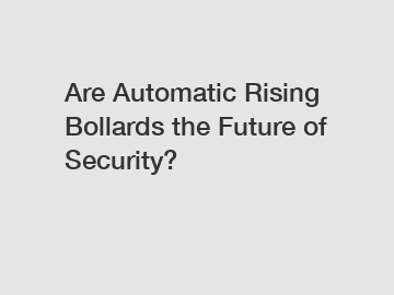 Are Automatic Rising Bollards the Future of Security?