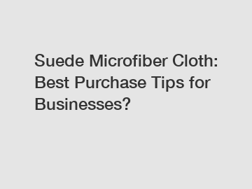 Suede Microfiber Cloth: Best Purchase Tips for Businesses?