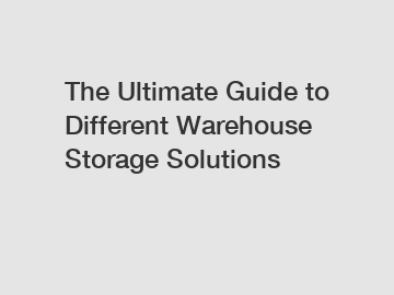 The Ultimate Guide to Different Warehouse Storage Solutions