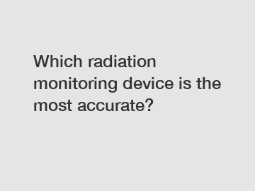 Which radiation monitoring device is the most accurate?