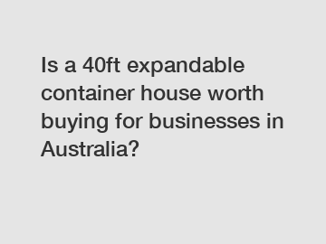 Is a 40ft expandable container house worth buying for businesses in Australia?