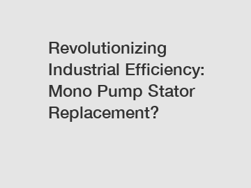 Revolutionizing Industrial Efficiency: Mono Pump Stator Replacement?