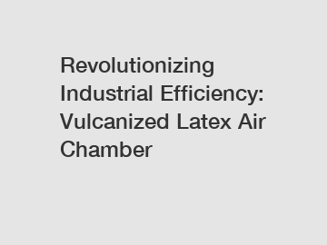 Revolutionizing Industrial Efficiency: Vulcanized Latex Air Chamber