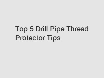 Top 5 Drill Pipe Thread Protector Tips