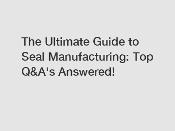 The Ultimate Guide to Seal Manufacturing: Top Q&A's Answered!