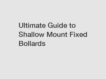 Ultimate Guide to Shallow Mount Fixed Bollards