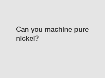 Can you machine pure nickel?