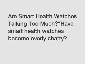 Are Smart Health Watches Talking Too Much?"Have smart health watches become overly chatty?