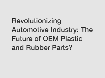Revolutionizing Automotive Industry: The Future of OEM Plastic and Rubber Parts?